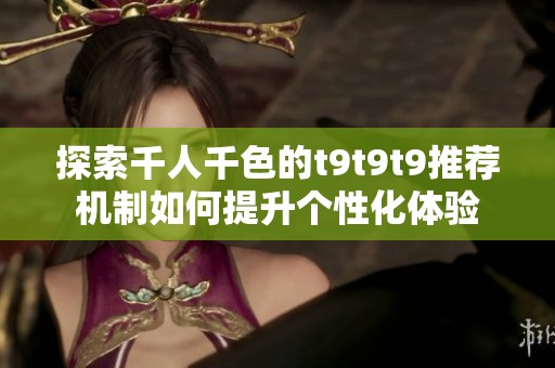探索千人千色的t9t9t9推荐机制如何提升个性化体验