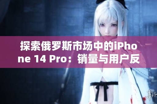 探索俄罗斯市场中的iPhone 14 Pro：销量与用户反响分析