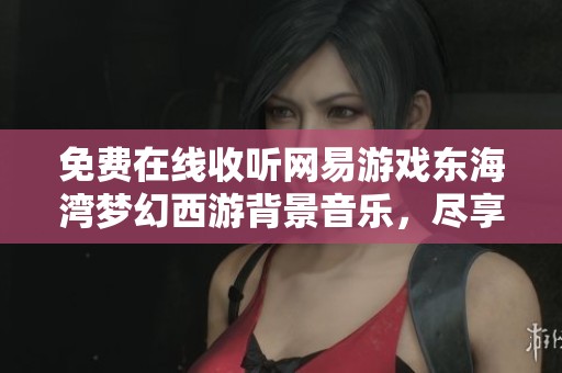 免费在线收听网易游戏东海湾梦幻西游背景音乐，尽享游戏氛围