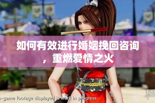 如何有效进行婚姻挽回咨询，重燃爱情之火
