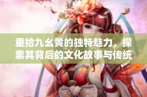 重拾九幺黄的独特魅力，探索其背后的文化故事与传统价值