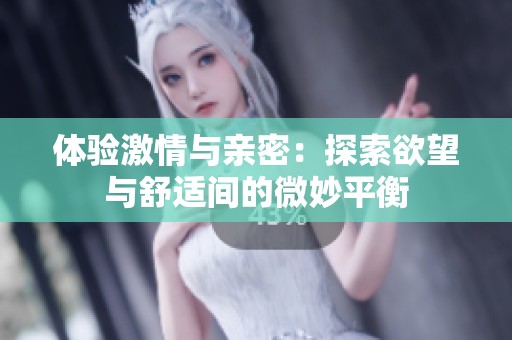 体验激情与亲密：探索欲望与舒适间的微妙平衡