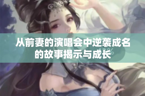 从前妻的演唱会中逆袭成名的故事揭示与成长