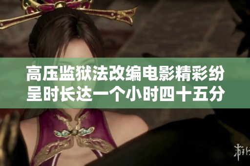 高压监狱法改编电影精彩纷呈时长达一个小时四十五分钟