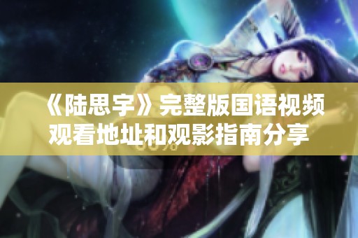 《陆思宇》完整版国语视频观看地址和观影指南分享