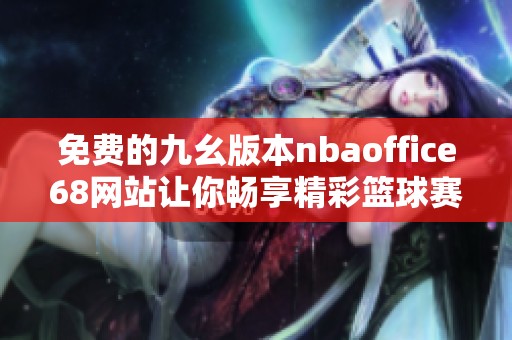 免费的九幺版本nbaoffice68网站让你畅享精彩篮球赛事