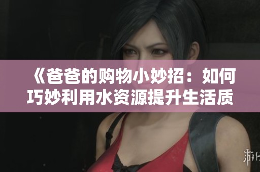 《爸爸的购物小妙招：如何巧妙利用水资源提升生活质量》