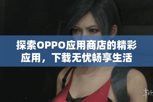 探索OPPO应用商店的精彩应用，下载无忧畅享生活
