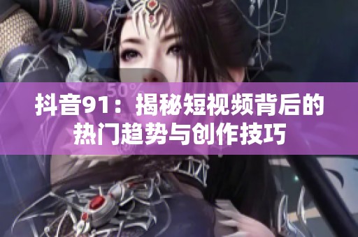 抖音91：揭秘短视频背后的热门趋势与创作技巧