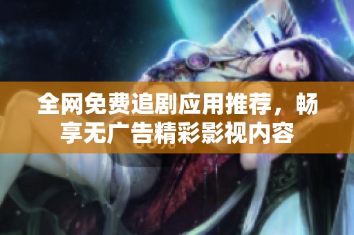 全网免费追剧应用推荐，畅享无广告精彩影视内容