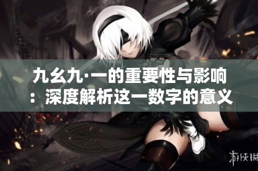 九幺九·一的重要性与影响：深度解析这一数字的意义与应用
