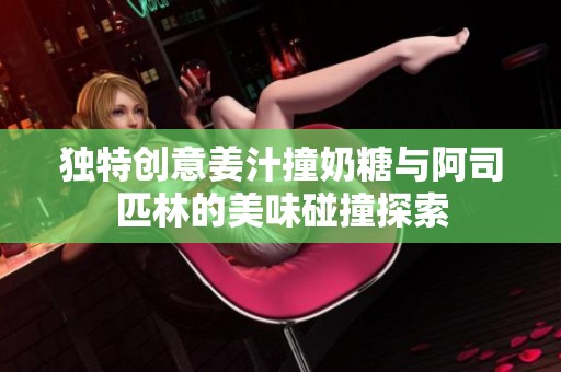 独特创意姜汁撞奶糖与阿司匹林的美味碰撞探索