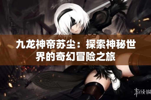 九龙神帝苏尘：探索神秘世界的奇幻冒险之旅