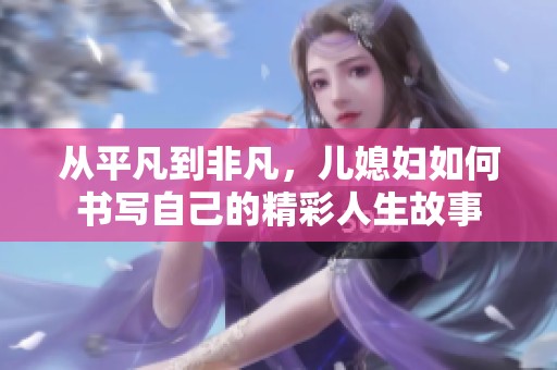 从平凡到非凡，儿媳妇如何书写自己的精彩人生故事