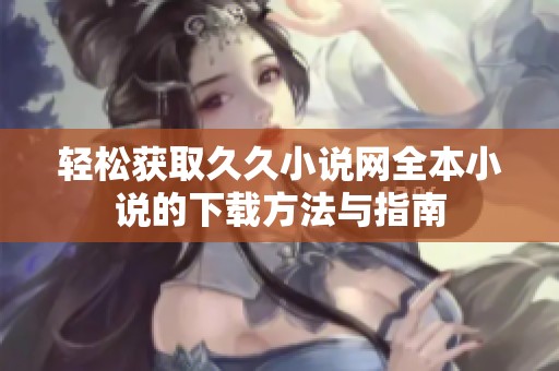 轻松获取久久小说网全本小说的下载方法与指南
