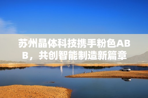 苏州晶体科技携手粉色ABB，共创智能制造新篇章