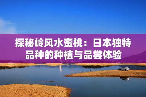 探秘岭风水蜜桃：日本独特品种的种植与品尝体验