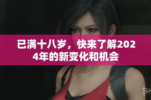 已满十八岁，快来了解2024年的新变化和机会