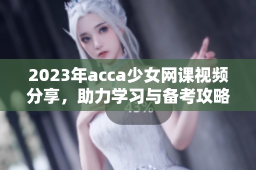 2023年acca少女网课视频分享，助力学习与备考攻略