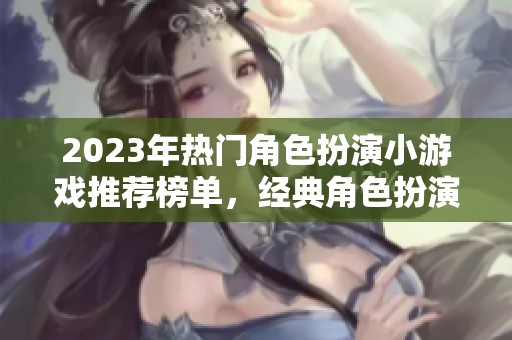2023年热门角色扮演小游戏推荐榜单，经典角色扮演游戏盘点