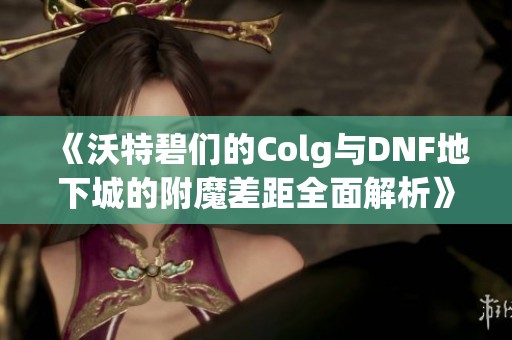 《沃特碧们的Colg与DNF地下城的附魔差距全面解析》