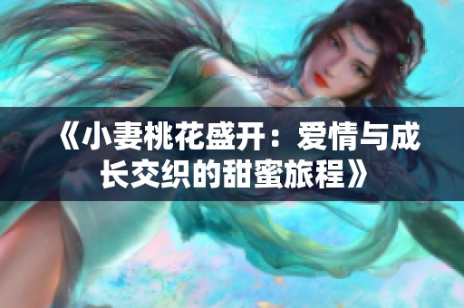 《小妻桃花盛开：爱情与成长交织的甜蜜旅程》