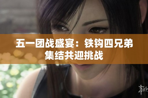 五一团战盛宴：铁钩四兄弟集结共迎挑战