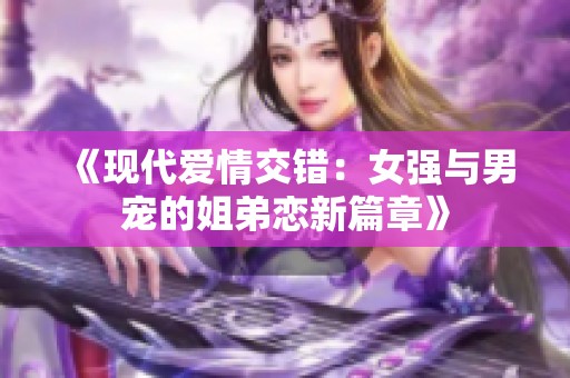 《现代爱情交错：女强与男宠的姐弟恋新篇章》