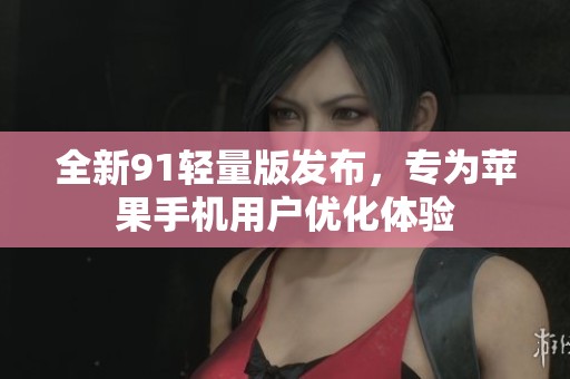 全新91轻量版发布，专为苹果手机用户优化体验