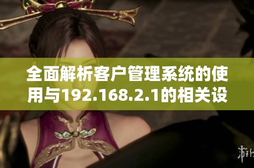 全面解析客户管理系统的使用与192.168.2.1的相关设置