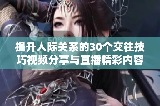 提升人际关系的30个交往技巧视频分享与直播精彩内容