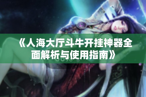 《人海大厅斗牛开挂神器全面解析与使用指南》