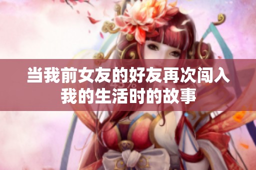 当我前女友的好友再次闯入我的生活时的故事
