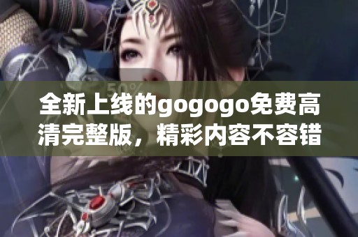 全新上线的gogogo免费高清完整版，精彩内容不容错过！