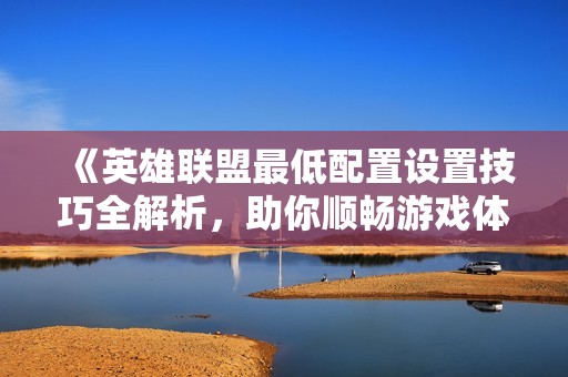 《英雄联盟最低配置设置技巧全解析，助你顺畅游戏体验》