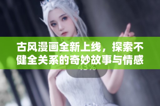 古风漫画全新上线，探索不健全关系的奇妙故事与情感纠葛