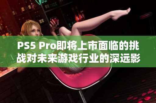 PS5 Pro即将上市面临的挑战对未来游戏行业的深远影响分析