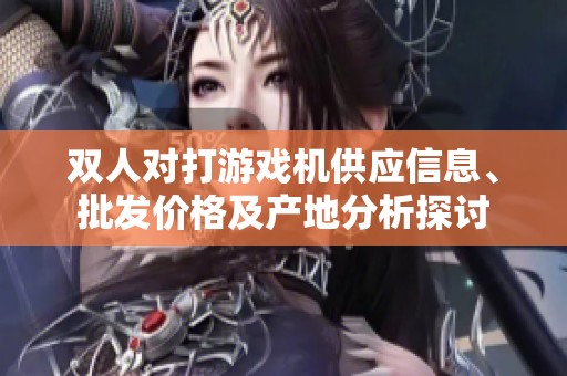 双人对打游戏机供应信息、批发价格及产地分析探讨