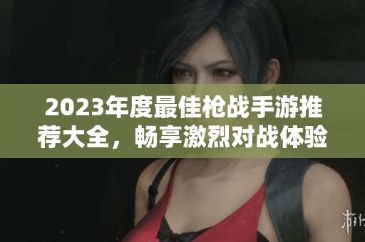 2023年度最佳枪战手游推荐大全，畅享激烈对战体验