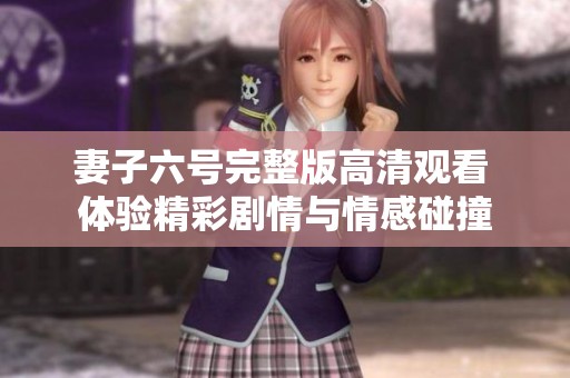 妻子六号完整版高清观看 体验精彩剧情与情感碰撞