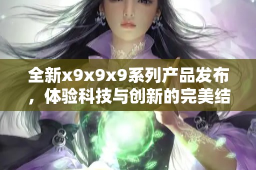 全新x9x9x9系列产品发布，体验科技与创新的完美结合