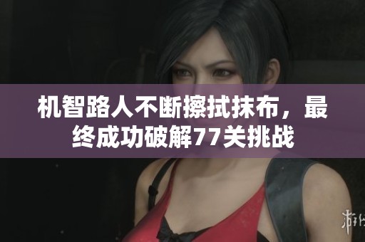 机智路人不断擦拭抹布，最终成功破解77关挑战