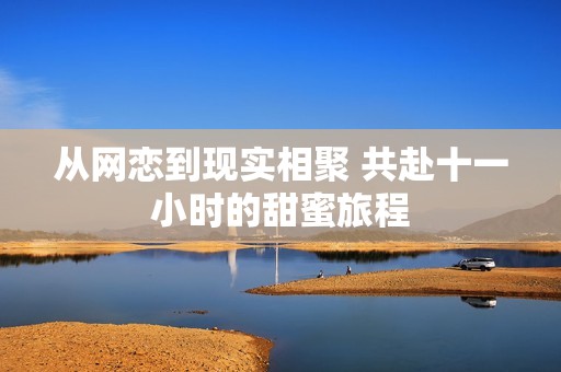 从网恋到现实相聚 共赴十一小时的甜蜜旅程