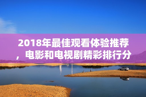 2018年最佳观看体验推荐，电影和电视剧精彩排行分享