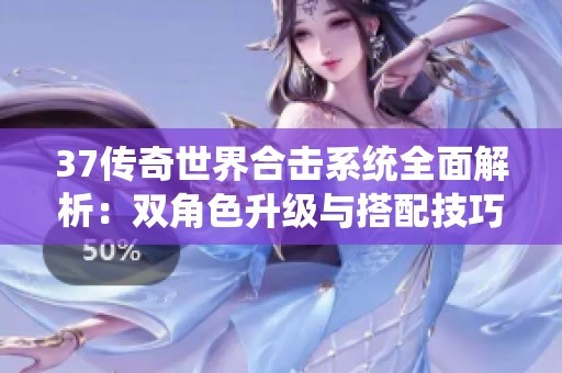 37传奇世界合击系统全面解析：双角色升级与搭配技巧详解