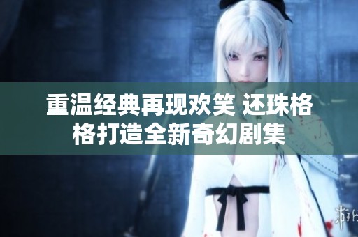 重温经典再现欢笑 还珠格格打造全新奇幻剧集