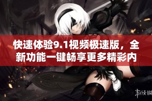 快速体验9.1视频极速版，全新功能一键畅享更多精彩内容