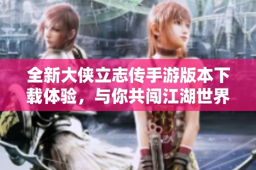 全新大侠立志传手游版本下载体验，与你共闯江湖世界