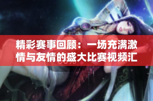 精彩赛事回顾：一场充满激情与友情的盛大比赛视频汇总