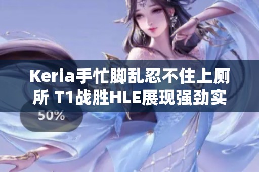 Keria手忙脚乱忍不住上厕所 T1战胜HLE展现强劲实力